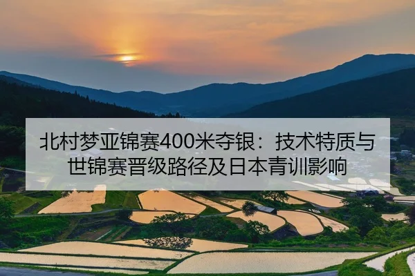 北村梦亚锦赛400米夺银：技术特质与世锦赛晋级路径及日本青训影响