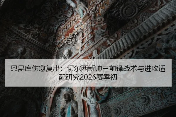 恩昆库伤愈复出：切尔西新帅三前锋战术与进攻适配研究2026赛季初