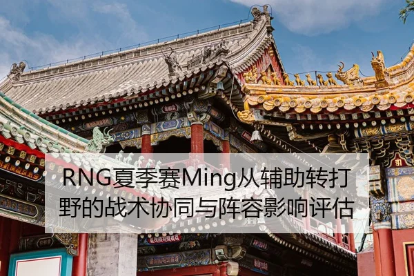 RNG夏季赛Ming从辅助转打野的战术协同与阵容影响评估