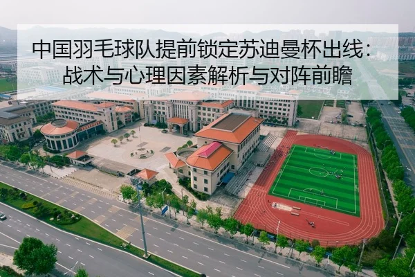 中国羽毛球队提前锁定苏迪曼杯出线：战术与心理因素解析与对阵前瞻